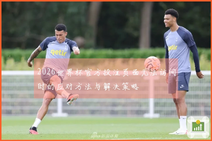 2026世界杯官方投注页面无法访问时的应对方法与解决策略